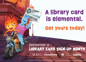 A Library Card is Elemental. Get Yours Today. September is Library Card Sign-up Month! Elemental characters Ember and Wade ride a scooter through Element City. Wade holds up an Element City library card.