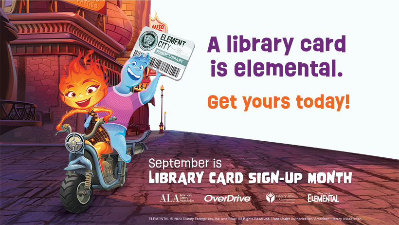 A Library Card is Elemental. Get Yours Today. September is Library Card Sign-up Month! Elemental characters Ember and Wade ride a scooter through Element City. Wade holds up an Element City library card. 